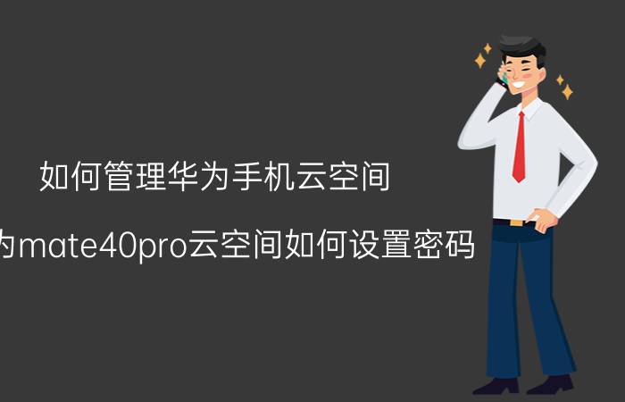 如何管理华为手机云空间 华为mate40pro云空间如何设置密码？